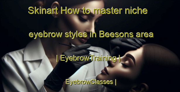 Skinart How to master niche eyebrow styles in Beesons area | EyebrowTraining | EyebrowClasses | SkinartTraining-United States